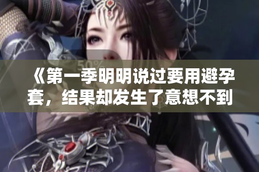 《第一季明明说过要用避孕套，结果却发生了意想不到的事情》