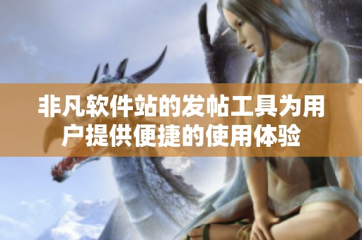 非凡软件站的发帖工具为用户提供便捷的使用体验