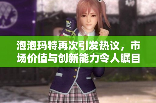 泡泡玛特再次引发热议，市场价值与创新能力令人瞩目