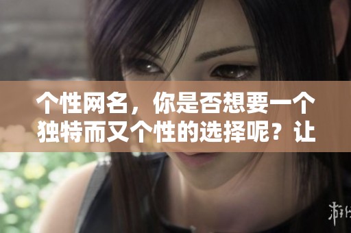 个性网名，你是否想要一个独特而又个性的选择呢？让我们一起探索特色网名的魅力吧！