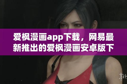 爱枫漫画app下载，网易最新推出的爱枫漫画安卓版下载 v2.0.2版本介绍