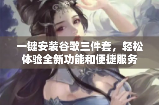 一键安装谷歌三件套，轻松体验全新功能和便捷服务