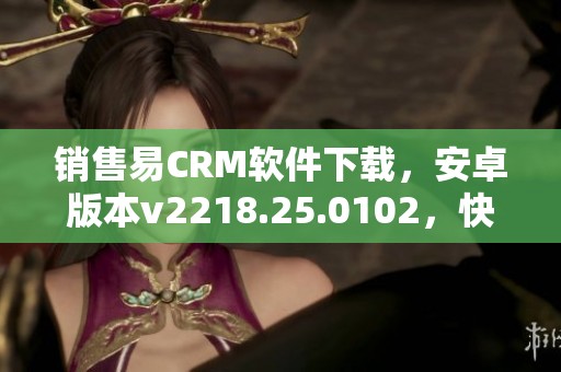 销售易CRM软件下载，安卓版本v2218.25.0102，快来下载销售易 CRM手机应用吧