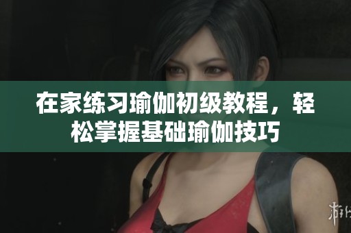 在家练习瑜伽初级教程，轻松掌握基础瑜伽技巧