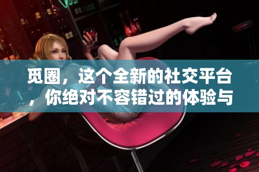 觅圈，这个全新的社交平台，你绝对不容错过的体验与服务
