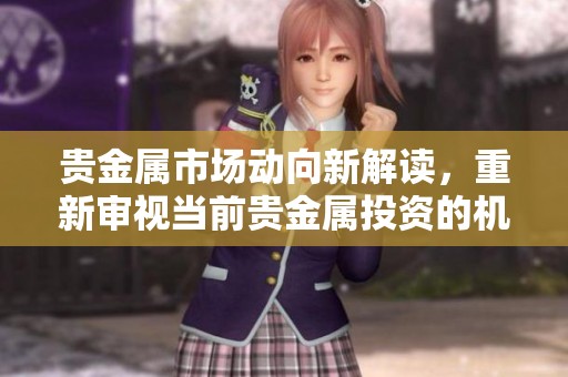 贵金属市场动向新解读，重新审视当前贵金属投资的机遇与挑战