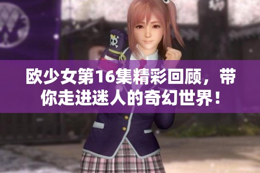欧少女第16集精彩回顾，带你走进迷人的奇幻世界！