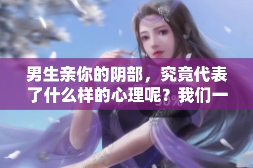 男生亲你的阴部，究竟代表了什么样的心理呢？我们一起探讨一下这个问题。