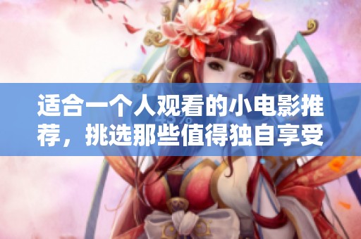 适合一个人观看的小电影推荐，挑选那些值得独自享受的影片