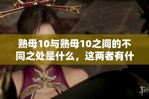 熟母10与熟母10之间的不同之处是什么，这两者有什么区别呢