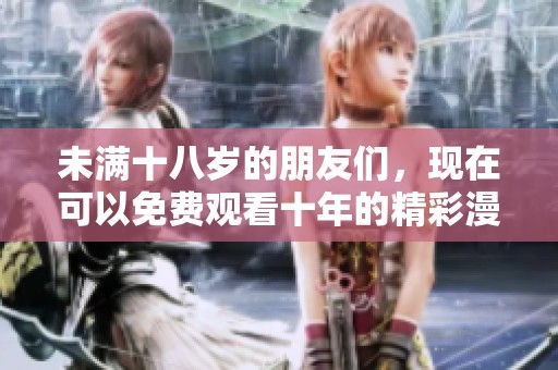 未满十八岁的朋友们，现在可以免费观看十年的精彩漫画内容了！