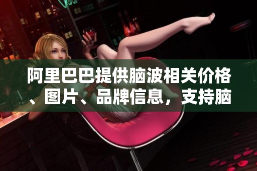 阿里巴巴提供脑波相关价格、图片、品牌信息，支持脑波批发和厂家合作