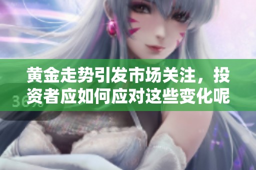 黄金走势引发市场关注，投资者应如何应对这些变化呢