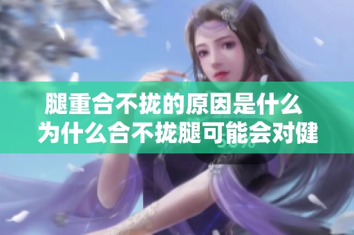 腿重合不拢的原因是什么 为什么合不拢腿可能会对健康产生影响