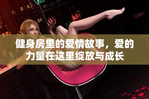 健身房里的爱情故事，爱的力量在这里绽放与成长