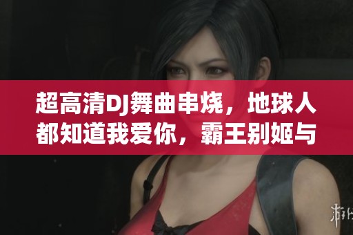 超高清DJ舞曲串烧，地球人都知道我爱你，霸王别姬与苦咖啡相遇