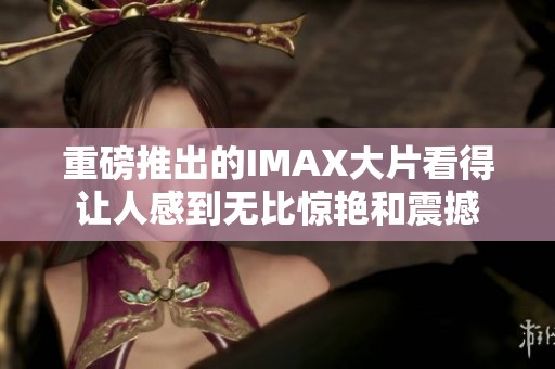 重磅推出的IMAX大片看得让人感到无比惊艳和震撼