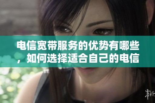 电信宽带服务的优势有哪些，如何选择适合自己的电信宽带呢