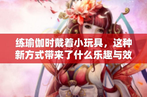 练瑜伽时戴着小玩具，这种新方式带来了什么乐趣与效果呢