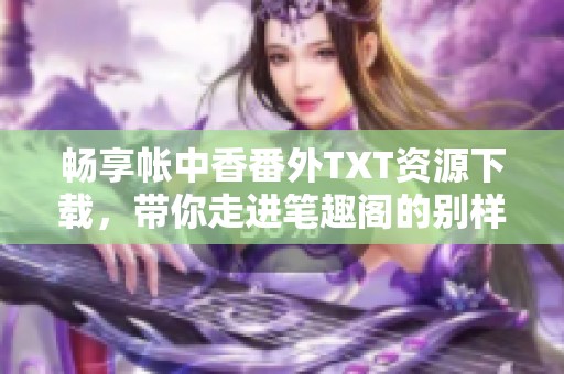 畅享帐中香番外TXT资源下载，带你走进笔趣阁的别样世界