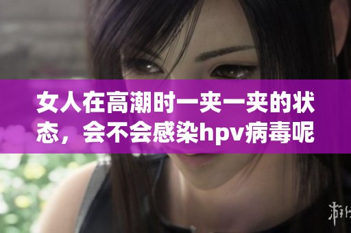 女人在高潮时一夹一夹的状态，会不会感染hpv病毒呢
