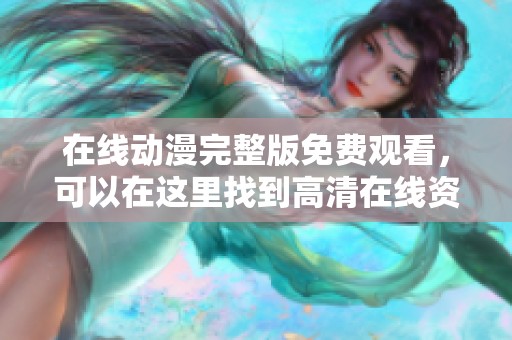 在线动漫完整版免费观看，可以在这里找到高清在线资源。