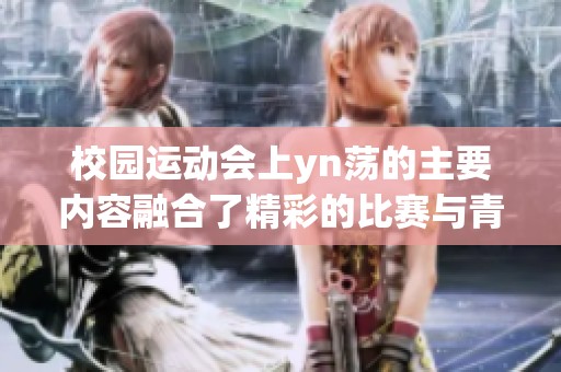 校园运动会上yn荡的主要内容融合了精彩的比赛与青春的热情