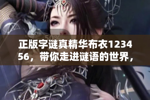 正版**真精华布衣123456，带你走进谜语的世界，探索其中奥秘！