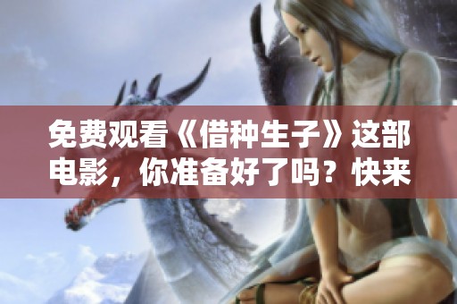 免费观看《借种生子》这部电影，你准备好了吗？快来体验这场关于亲情与选择的旅程吧！