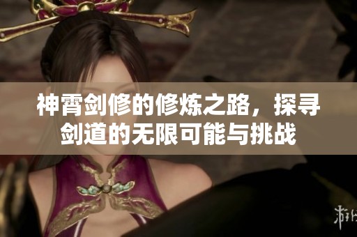 神霄剑修的修炼之路，探寻剑道的无限可能与挑战