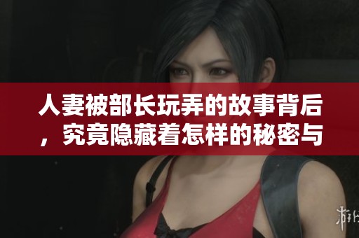 人妻被部长玩弄的故事背后，究竟隐藏着怎样的秘密与阴谋呢
