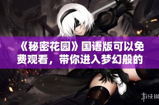 《秘密花园》国语版可以免费观看，带你进入梦幻般的奇妙世界