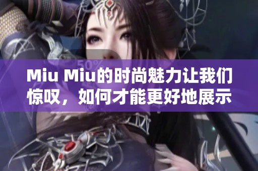 Miu Miu的时尚魅力让我们惊叹，如何才能更好地展示这品牌的风格？