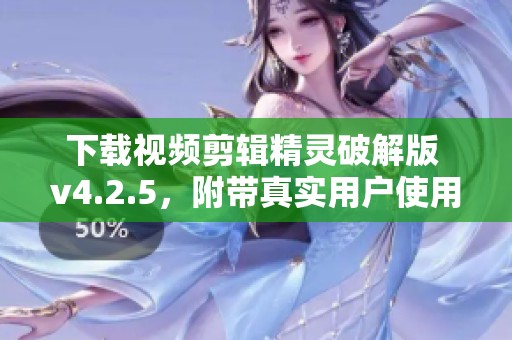 下载视频剪辑精灵破解版 v4.2.5，附带真实用户使用体验分享
