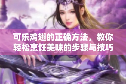 可乐鸡翅的正确方法，教你轻松烹饪美味的步骤与技巧