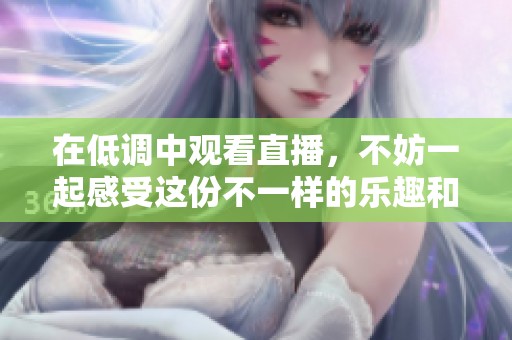 在低调中观看直播，不妨一起感受这份不一样的乐趣和精彩内容。