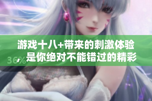 游戏十八+带来的刺激体验，是你绝对不能错过的精彩时刻。
