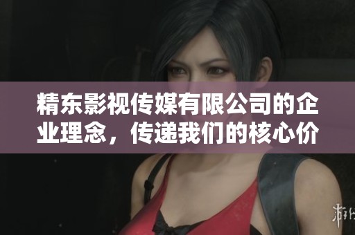 精东影视传媒有限公司的企业理念，传递我们的核心价值与信念。