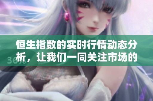 恒生指数的实时行情动态分析，让我们一同关注市场的变化与走势