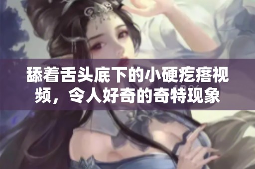 舔着舌头底下的小硬疙瘩视频，令人好奇的奇特现象