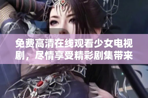 免费高清在线观看少女电视剧，尽情享受精彩剧集带来的无限乐趣