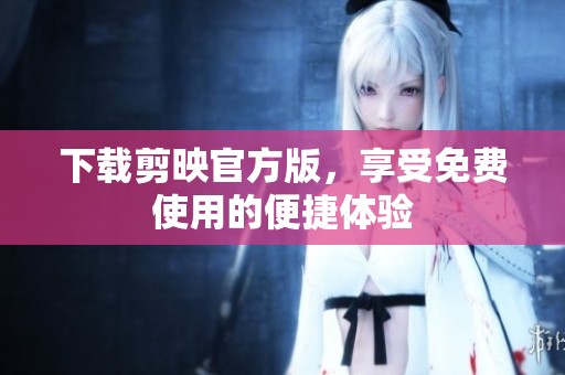 下载剪映官方版，享受免费使用的便捷体验