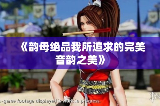 《韵母绝品我所追求的完美音韵之美》