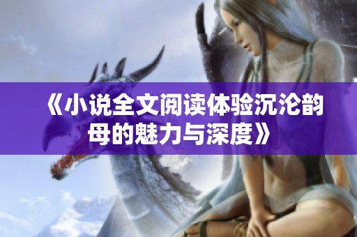 《小说全文阅读体验沉沦韵母的魅力与深度》