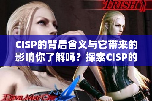 CISP的背后含义与它带来的影响你了解吗？探索CISP的全面解析内容。