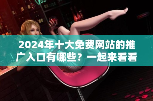 2024年十大免费网站的推广入口有哪些？一起来看看吧！