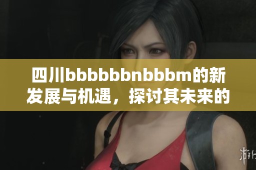 四川bbbbbbnbbbm的新发展与机遇，探讨其未来的潜力与挑战