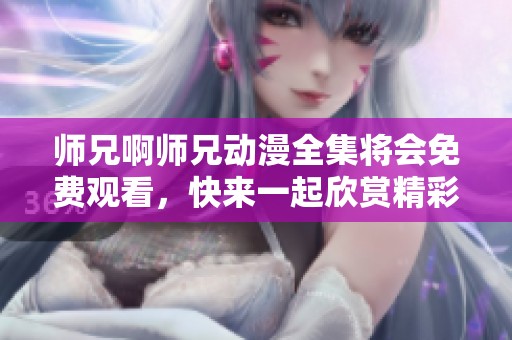 师兄啊师兄动漫全集将会免费观看，快来一起欣赏精彩的内容吧！
