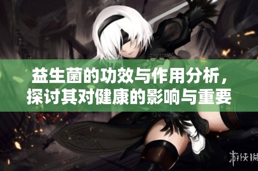 益生菌的功效与作用分析，探讨其对健康的影响与重要性