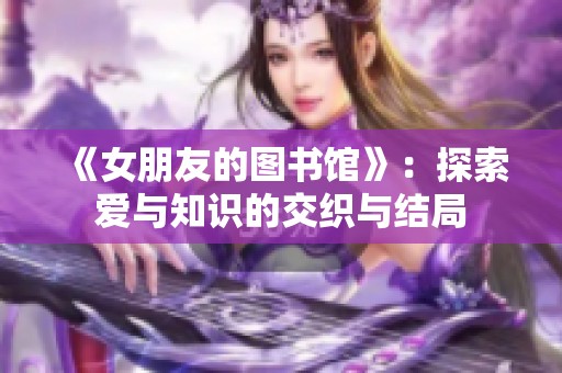 《女朋友的图书馆》：探索爱与知识的交织与结局